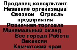 Продавец-консультант › Название организации ­ Связной › Отрасль предприятия ­ Розничная торговля › Минимальный оклад ­ 23 000 - Все города Работа » Вакансии   . Камчатский край,Петропавловск-Камчатский г.